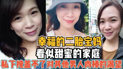 []幸福的二胎宝妈！看似幸福私下渴望男人肉棒【“约炮强行拿下“看简阶】